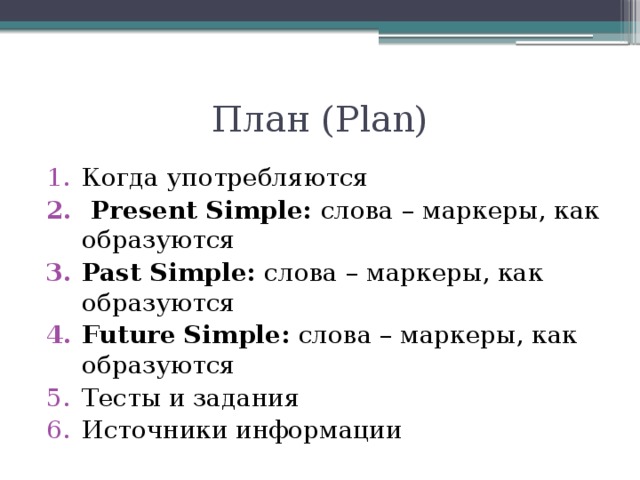 План (Plan) Когда употребляются  Present Simple: слова – маркеры, как образуются Past Simple: слова – маркеры, как образуются Future Simple: слова – маркеры, как образуются Тесты и задания Источники информации 
