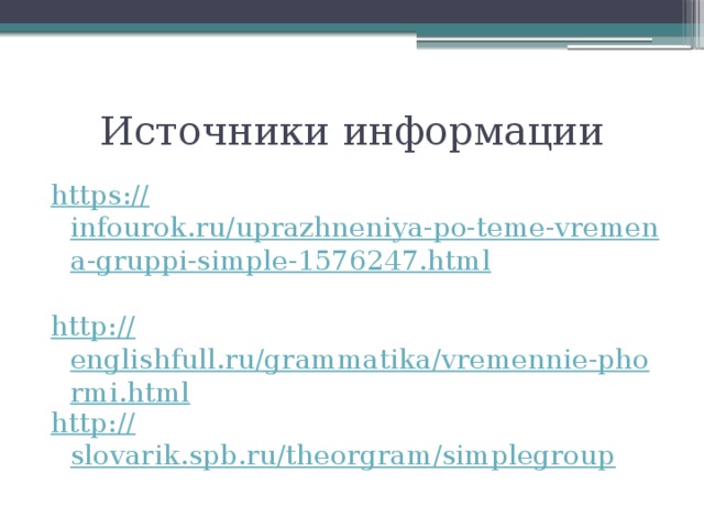 Источники информации https:// infourok.ru/uprazhneniya-po-teme-vremena-gruppi-simple-1576247.html http:// englishfull.ru/grammatika/vremennie-phormi.html http:// slovarik.spb.ru/theorgram/simplegroup 