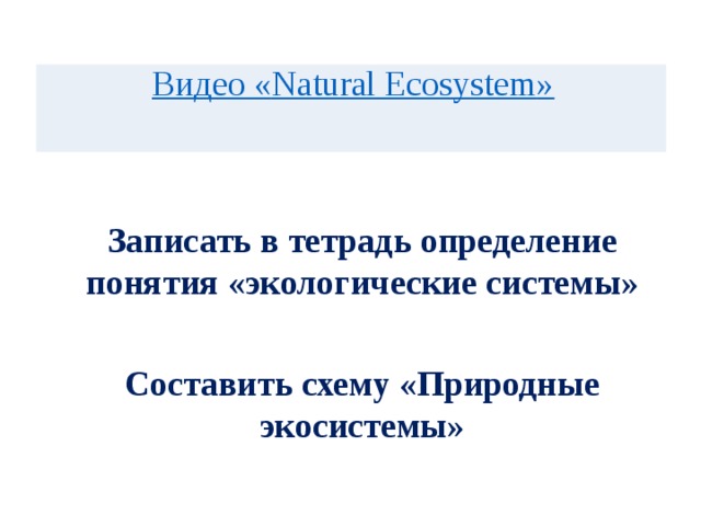  Видео « Natural Ecosystem » Записать в тетрадь определение понятия «экологические системы» Составить схему «Природные экосистемы» 