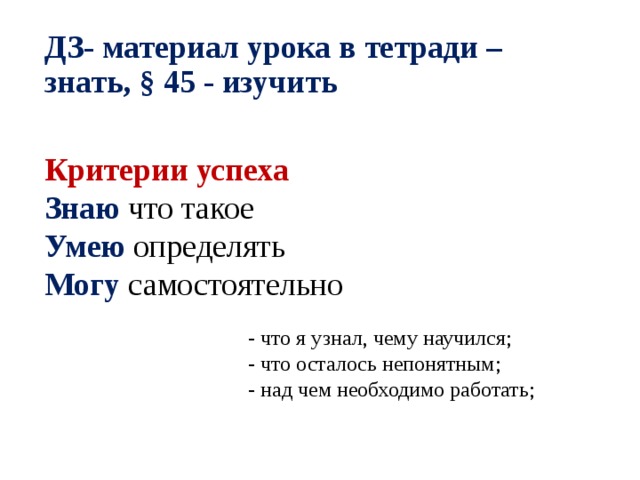 ДЗ- материал урока в тетради – знать, § 45 - изучить   Критерии успеха Знаю что такое Умею определять Могу самостоятельно - что я узнал, чему научился;  - что осталось непонятным;  - над чем необходимо работать; 