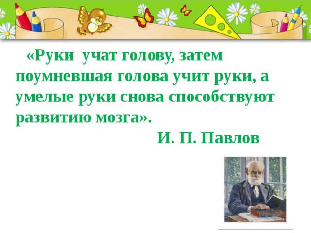 Учился руки. И П Павлов руки учат голову.... Руки учат голову затем поумневшая голова. Умелые руки развивают мозг. Умелые руки умная голова.