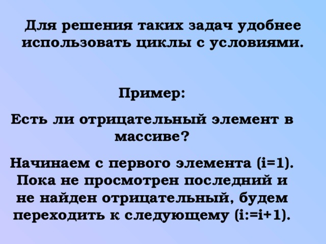 Для решения таких задач удобнее использовать циклы с условиями. Пример: Есть ли отрицательный элемент в массиве? Начинаем с первого элемента ( i =1). Пока не просмотрен последний и не найден отрицательный, будем переходить к следующему ( i:=i+1). 