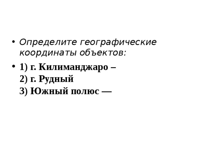 Определите географические координаты объектов: 1) г. Килиманджаро –  2) г. Рудный  3) Южный полюс ––  