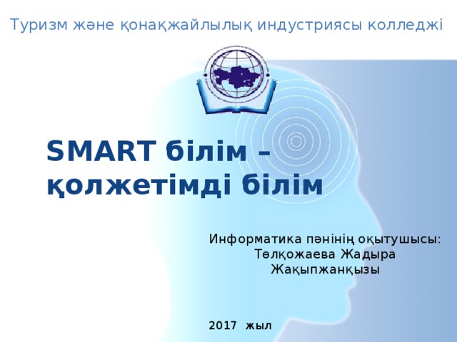 Туризм және қонақжайлылық индустриясы колледжі SMART білім – қолжетімді білім Информатика пәнінің оқытушысы: Төлқожаева Жадыра Жақыпжанқызы 2017 жыл 