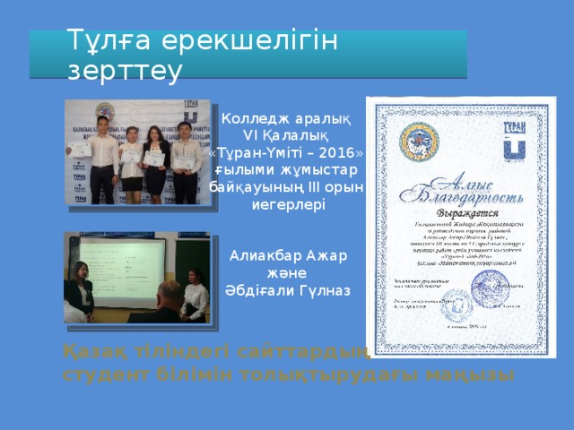 Тұлға ерекшелігін зерттеу Колледж аралық VI Қалалық «Тұран-Үміті – 2016» ғылыми жұмыстар байқауының ІІІ орын иегерлері Алиакбар Ажар және Әбдіғали Гүлназ Қазақ тіліндегі сайттардың студент білімін толықтырудағы маңызы 
