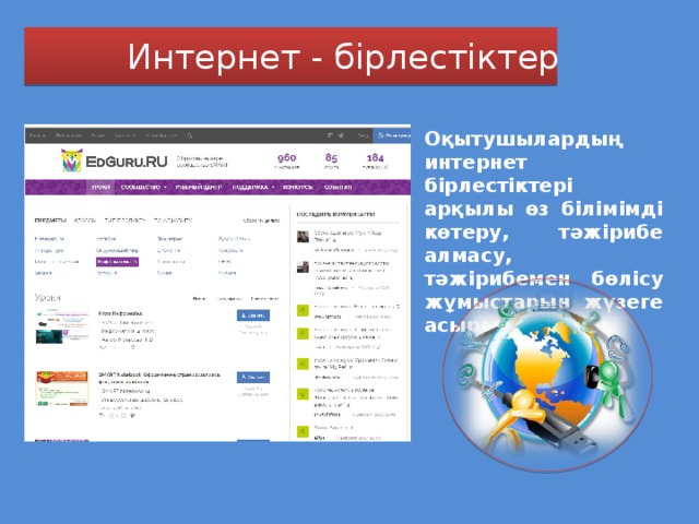 Интернет - бірлестіктер Оқытушылардың интернет бірлестіктері арқылы өз білімімді көтеру, тәжірибе алмасу, тәжірибемен бөлісу жұмыстарын жүзеге асырып келемін 
