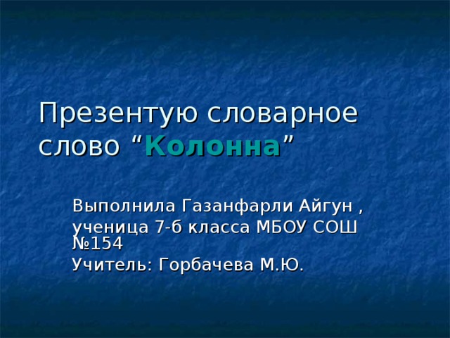 Презентую словарное слово “ Колонна ” Выполнила Газанфарли Айгун , ученица 7-б класса МБОУ СОШ №154 Учитель: Горбачева М.Ю. 