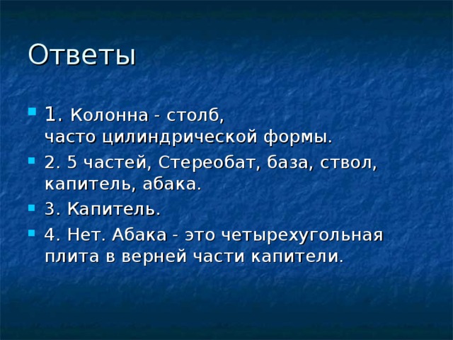 Колонна - столб, часто цилиндрической формы. 2. 5 частей, Стереобат, база, ствол, капитель, абака. 3. Капитель. 4. Нет. Абака - это четырехугольная плита в верней части капители. 