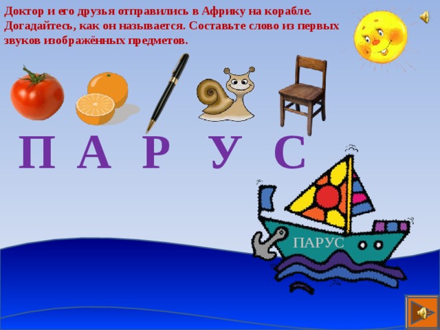 Доктор и его друзья отправились в Африку на корабле. Догадайтесь, как он называется. Составьте слово из первых звуков изображённых предметов. П А Р У С ПАРУС 