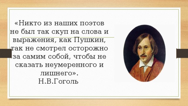 «Никто из наших поэтов не был так скуп на слова и выражения, как Пушкин, так не смотрел осторожно за самим собой, чтобы не сказать неумеренного и лишнего».  Н.В.Гоголь 