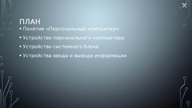 План Понятие «Персональный компьютер» Устройство персонального компьютера Устройство системного блока Устройства ввода и вывода информации 