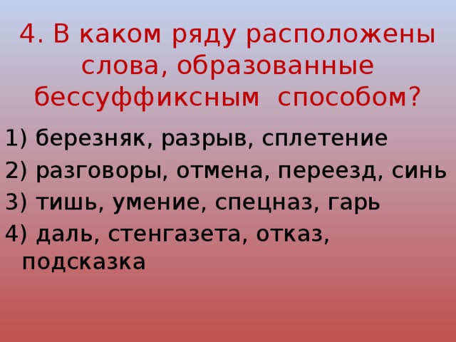 4. В каком ряду расположены слова, образованные бессуффиксным способом? 1) березняк, разрыв, сплетение 2) разговоры, отмена, переезд, синь 3) тишь, умение, спецназ, гарь 4) даль, стенгазета, отказ, подсказка 