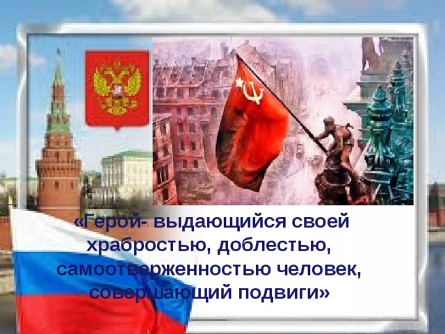   «Герой- выдающийся своей храбростью, доблестью, самоотверженностью человек, совершающий подвиги»  