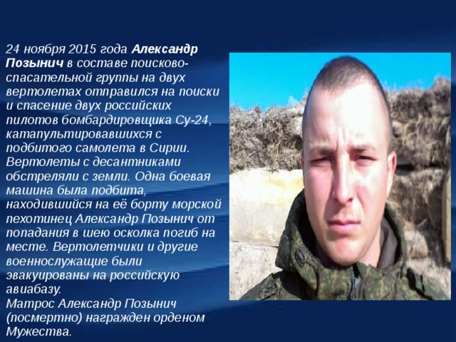 24 ноября 2015 года Александр Позынич  в составе поисково-спасательной группы на двух вертолетах отправился на поиски и спасение двух российских пилотов бомбардировщика Су-24, катапультировавшихся с подбитого самолета в Сирии. Вертолеты с десантниками обстреляли с земли. Одна боевая машина была подбита, находившийся на её борту морской пехотинец Александр Позынич от попадания в шею осколка погиб на месте. Вертолетчики и другие военнослужащие были эвакуированы на российскую авиабазу. Матрос Александр Позынич (посмертно) награжден орденом Мужества.   