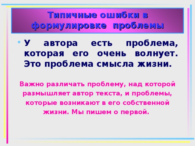 Типичные ошибки в формулировке проблемы У автора есть проблема, которая его очень волнует. Это проблема смысла жизни. Важно различать проблему, над которой размышляет автор текста, и проблемы, которые возникают в его собственной жизни. Мы пишем о первой. 