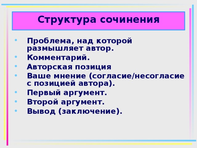 Структура сочинения Проблема, над которой размышляет автор. Комментарий. Авторская позиция Ваше мнение (согласие/несогласие с позицией автора). Первый аргумент. Второй аргумент. Вывод (заключение).  