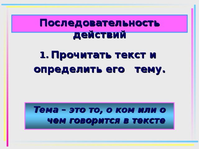 Последовательность действий Прочитать текст и определить его тему. Тема – это то, о ком или о чем говорится в тексте 