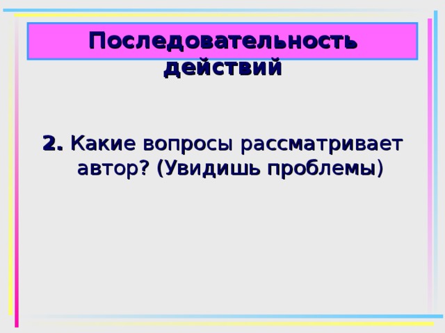 Последовательность действий  2. Какие вопросы рассматривает автор? (Увидишь проблемы) 