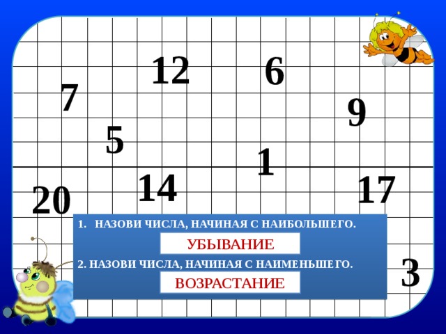 12 6 7 9 5 1 14 17 20 НАЗОВИ ЧИСЛА, НАЧИНАЯ С НАИБОЛЬШЕГО.   2. НАЗОВИ ЧИСЛА, НАЧИНАЯ С НАИМЕНЬШЕГО.   УБЫВАНИЕ 3 ВОЗРАСТАНИЕ 