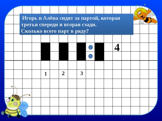  Игорь и Алёна сидят за партой, которая третья спереди и вторая сзади. Сколько всего парт в ряду? 4 3 2 1 