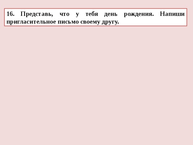 16. Представь, что у тебя день рождения. Напиши пригласительное письмо своему другу. 