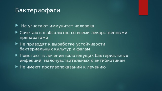 Бактериофаги  Не угнетают иммунитет человека Сочетаются абсолютно со всеми лекарственными препаратами Не приводят к выработке устойчивости бактериальных культур к фагам Помогают в лечении вялотекущих бактериальных инфекций, малочувствительных к антибиотикам Не имеют противопоказаний к лечению 