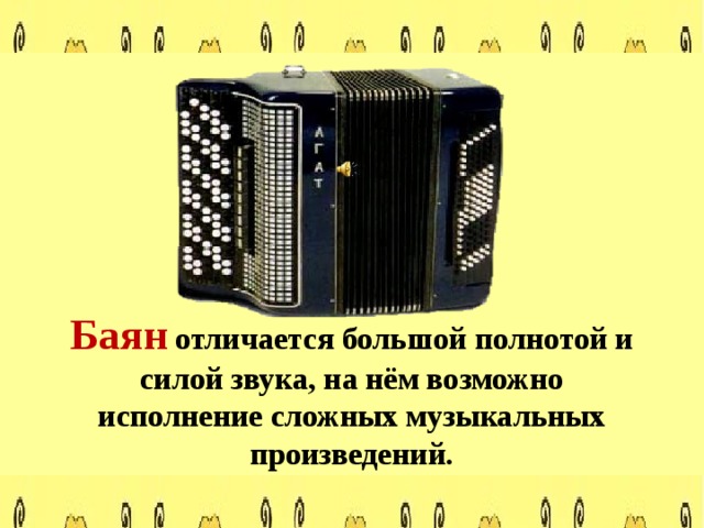 Баян  отличается большой полнотой и силой звука, на нём возможно исполнение сложных музыкальных произведений. 