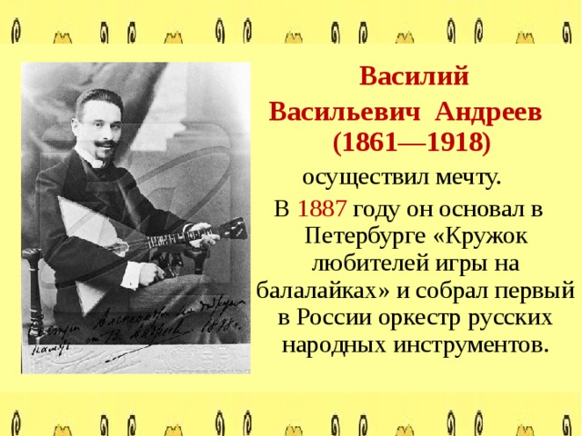  Василий Васильевич Андреев (1861—1918) осуществил мечту.  В 1887 году он основал в Петербурге «Кружок любителей игры на балалайках» и собрал первый в России оркестр русских народных инструментов. 