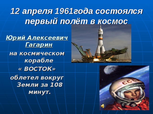 12 апреля 1961года состоялся первый полёт в космос Юрий Алексеевич Гагарин  на космическом корабле « ВОСТОК» облетел  вокруг Земли за 108 минут. 