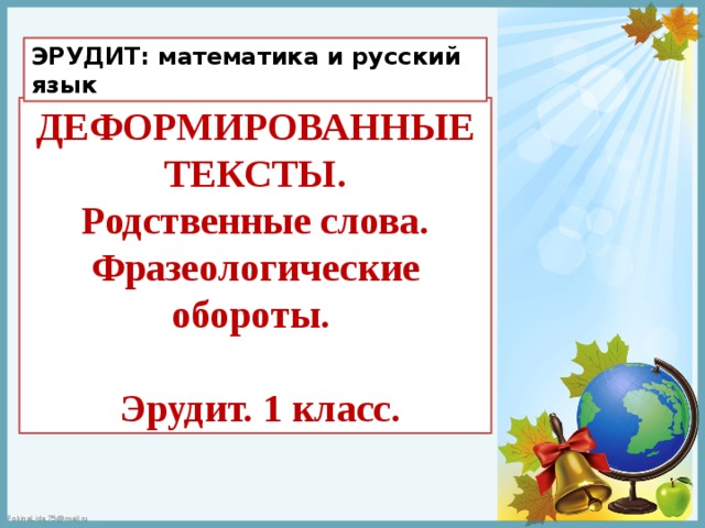 ЭРУДИТ: математика и русский язык ДЕФОРМИРОВАННЫЕ ТЕКСТЫ. Родственные слова. Фразеологические обороты.   Эрудит. 1 класс. 