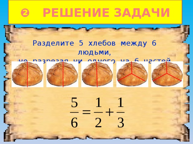 ❷ РЕШЕНИЕ ЗАДАЧИ Разделите 5 хлебов между 6 людьми, не разрезая ни одного на 6 частей. 