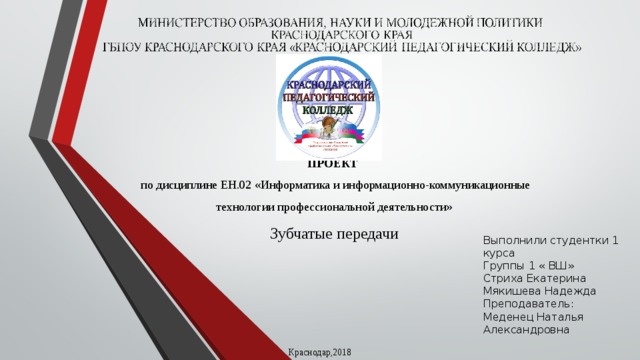 ПРОЕКТ  по дисциплине ЕН.02 «Информатика и информационно-коммуникационные технологии профессиональной деятельности» Зубчатые передачи Выполнили студентки 1 курса Группы 1 « ВШ» Стриха Екатерина Мякишева Надежда Преподаватель: Меденец Наталья Александровна Краснодар,2018 