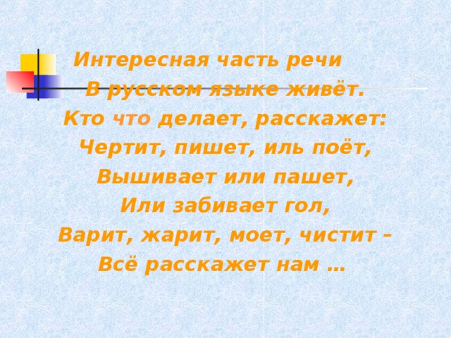  Интересная часть речи В русском языке живёт. Кто что делает, расскажет: Чертит, пишет, иль поёт, Вышивает или пашет, Или забивает гол, Варит, жарит, моет, чистит – Всё расскажет нам …  