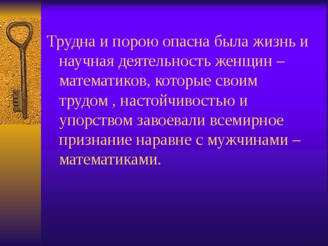 Трудна и порою опасна была жизнь и научная деятельность женщин – математиков, которые своим трудом , настойчивостью и упорством завоевали всемирное признание наравне с мужчинами – математиками. 