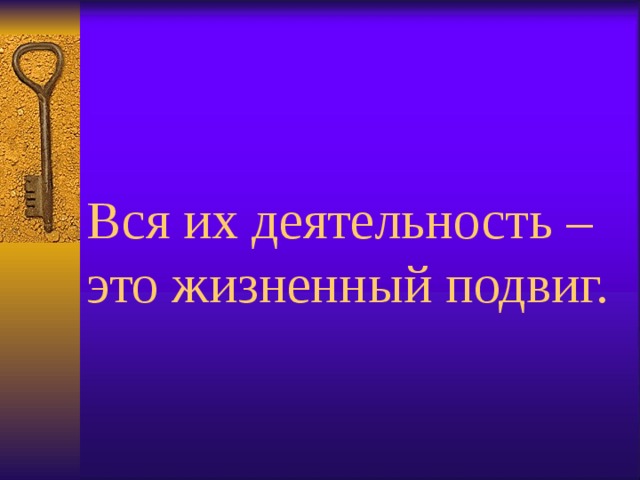  Вся их деятельность – это жизненный подвиг. 