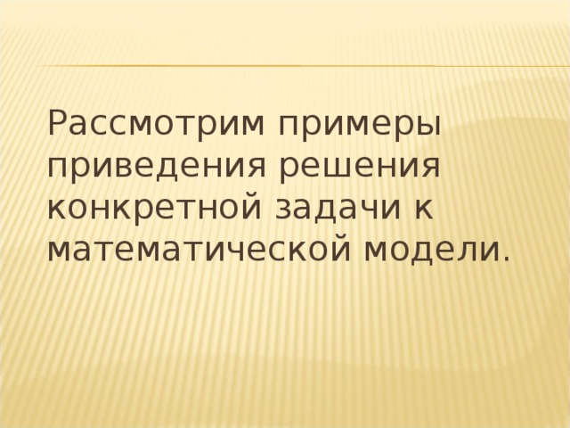  Рассмотрим примеры приведения решения конкретной задачи к математической модели. 