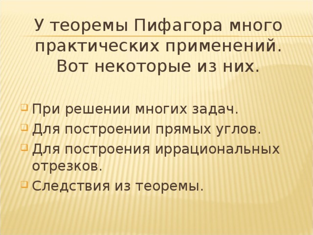  У теоремы Пифагора много практических применений. Вот некоторые из них. При решении многих задач. Для построении прямых углов. Для построения иррациональных отрезков. Следствия из теоремы. 