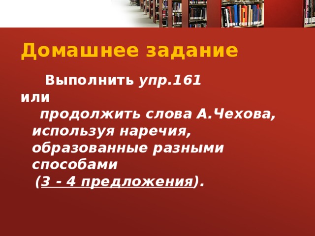 Домашнее задание  Выполнить упр.161  или  продолжить слова А.Чехова, используя наречия, образованные разными способами  ( 3 - 4 предложения ).