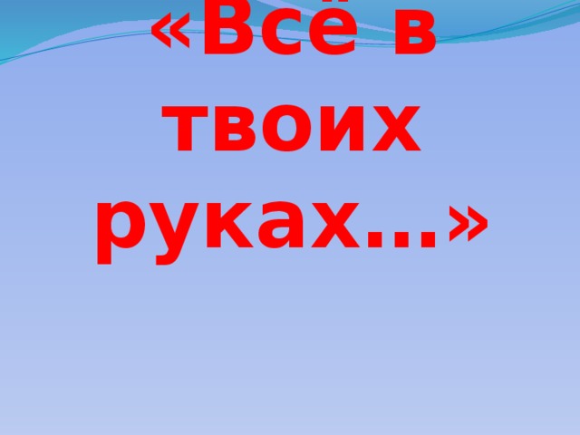 «Всё в твоих руках…»