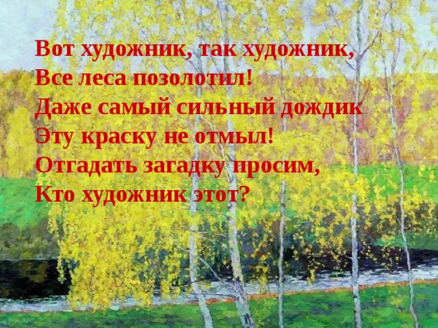 Вот художник, так художник,  Все леса позолотил!  Даже самый сильный дождик  Эту краску не отмыл!  Отгадать загадку просим,  Кто художник этот?