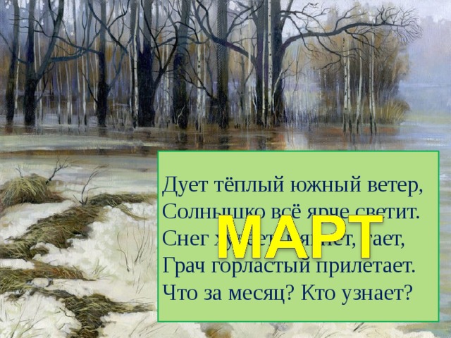 Дует тёплый южный ветер,  Солнышко всё ярче светит.  Снег худеет, мякнет, тает,  Грач горластый прилетает.  Что за месяц? Кто узнает? 