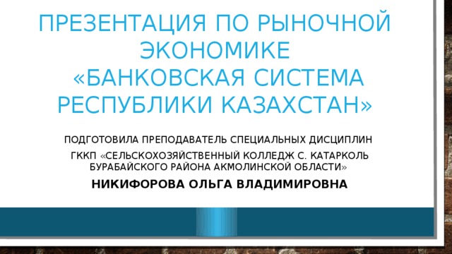 Презентация по рыночной экономике  «Банковская система Республики Казахстан» Подготовила преподаватель специальных дисциплин ГККП «Сельскохозяйственный колледж с. Катарколь Бурабайского района Акмолинской области» Никифорова Ольга Владимировна 