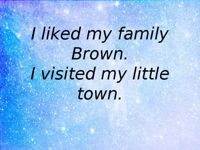 I liked my family Brown.  I visited my little town. 