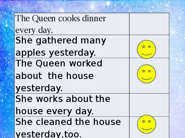 The Queen cooks dinner every day. She gathered many apples yesterday. The Queen worked about the house yesterday. She works about the house every day. She cleaned the house yesterday,too. 