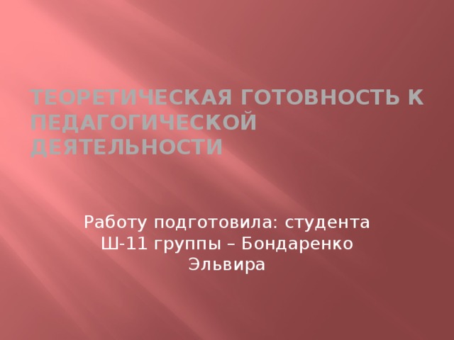 Теоретическая готовность к педагогической деятельности Работу подготовила: студента Ш-11 группы – Бондаренко Эльвира 