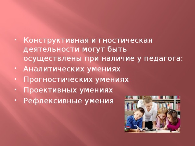 Конструктивная и гностическая деятельности могут быть осуществлены при наличие у педагога: Аналитических умениях Прогностических умениях Проективных умениях Рефлексивные умения 