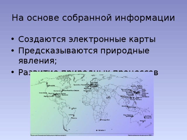 На основе собранной информации Создаются электронные карты Предсказываются природные явления; Развитие природных процессов 