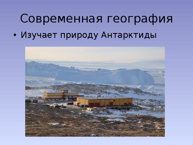 Современная география Изучает природу Антарктиды 