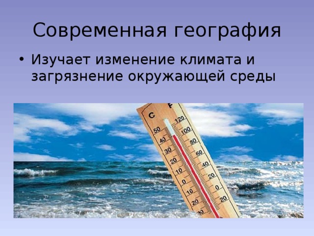 Современная география Изучает изменение климата и загрязнение окружающей среды 