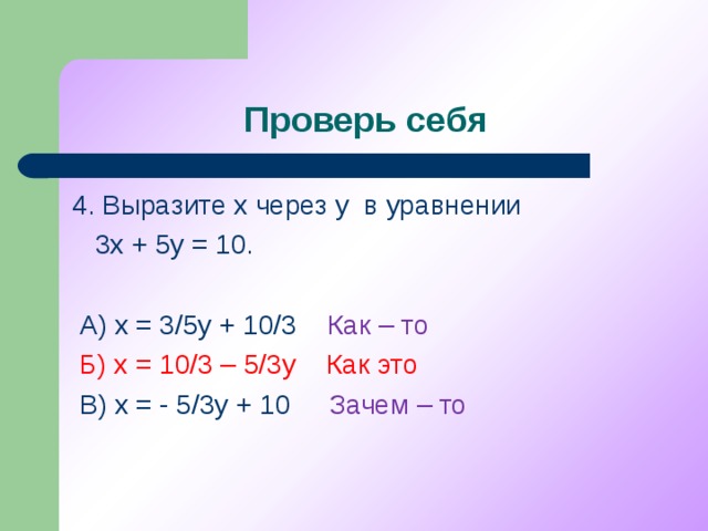 Проверь себя 4. Выразите х через у в уравнении  3х + 5у = 10.  А) х = 3/5у + 10/3 Как – то  Б) х = 10/3 – 5/3у Как это  В) х = - 5/3у + 10 Зачем – то
